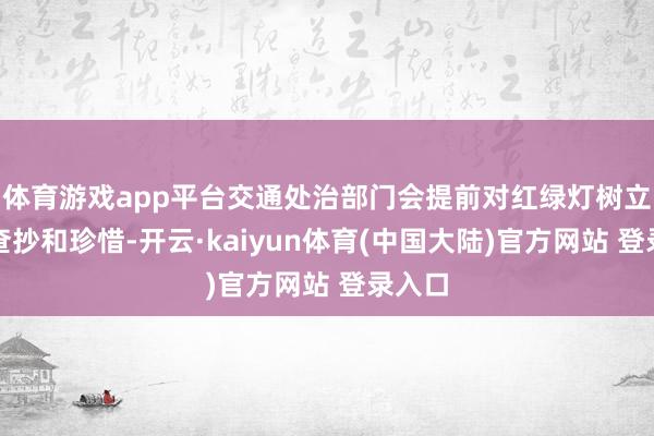 体育游戏app平台交通处治部门会提前对红绿灯树立进行查抄和珍惜-开云·kaiyun体育(中国大陆)官方网站 登录入口