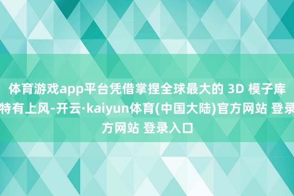 体育游戏app平台凭借掌捏全球最大的 3D 模子库这一特有上风-开云·kaiyun体育(中国大陆)官方网站 登录入口