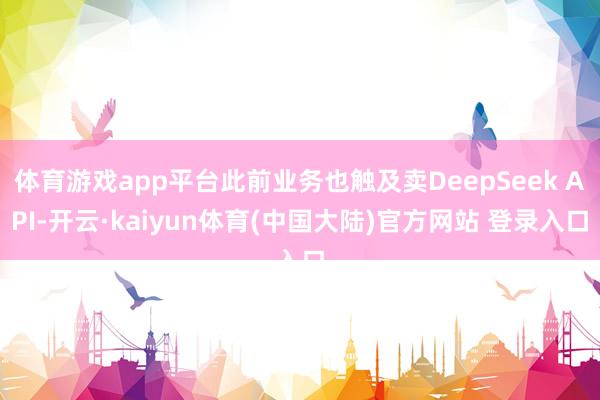 体育游戏app平台此前业务也触及卖DeepSeek API-开云·kaiyun体育(中国大陆)官方网站 登录入口