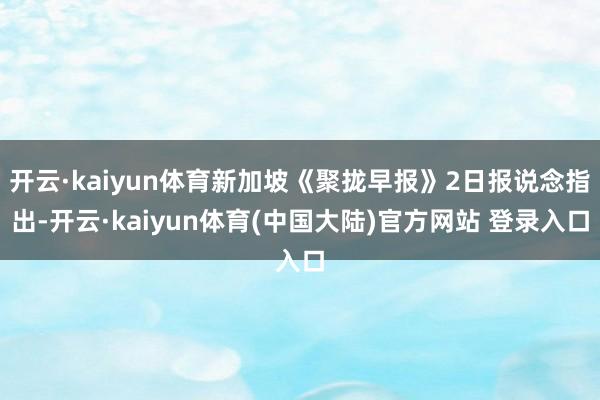 开云·kaiyun体育新加坡《聚拢早报》2日报说念指出-开云·kaiyun体育(中国大陆)官方网站 登录入口
