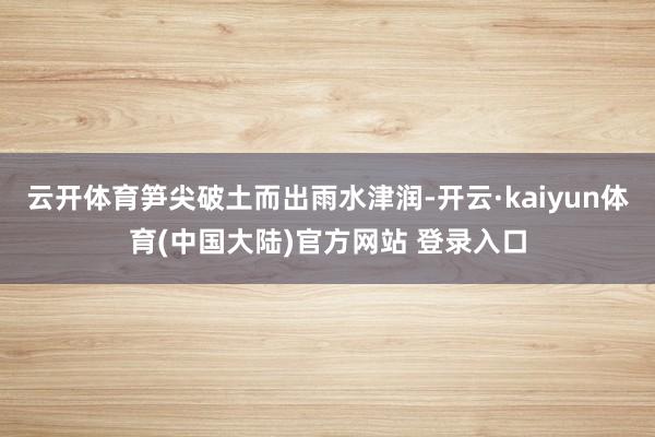 云开体育笋尖破土而出雨水津润-开云·kaiyun体育(中国大陆)官方网站 登录入口