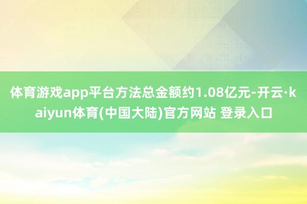 体育游戏app平台方法总金额约1.08亿元-开云·kaiyun体育(中国大陆)官方网站 登录入口