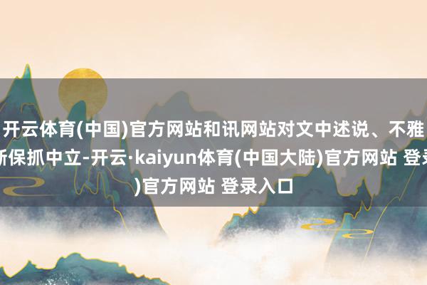 开云体育(中国)官方网站和讯网站对文中述说、不雅点判断保抓中立-开云·kaiyun体育(中国大陆)官方网站 登录入口