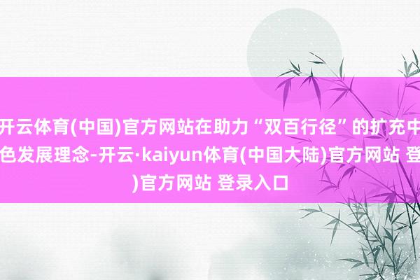 开云体育(中国)官方网站在助力“双百行径”的扩充中融入绿色发展理念-开云·kaiyun体育(中国大陆)官方网站 登录入口
