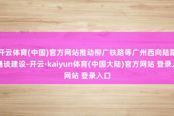 开云体育(中国)官方网站推动柳广铁路等广州西向陆路大通谈建设-开云·kaiyun体育(中国大陆)官方网站 登录入口