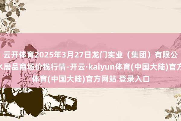 云开体育2025年3月27日龙门实业（集团）有限公司西三街农副水居品商场价钱行情-开云·kaiyun体育(中国大陆)官方网站 登录入口