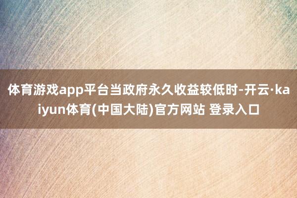 体育游戏app平台当政府永久收益较低时-开云·kaiyun体育(中国大陆)官方网站 登录入口