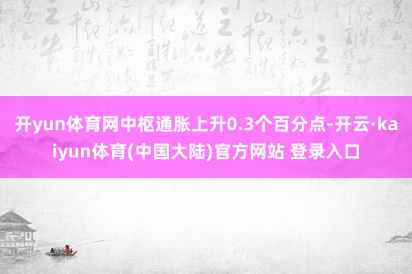 开yun体育网中枢通胀上升0.3个百分点-开云·kaiyun体育(中国大陆)官方网站 登录入口