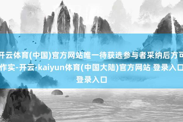 开云体育(中国)官方网站唯一待获选参与者采纳后方可作实-开云·kaiyun体育(中国大陆)官方网站 登录入口