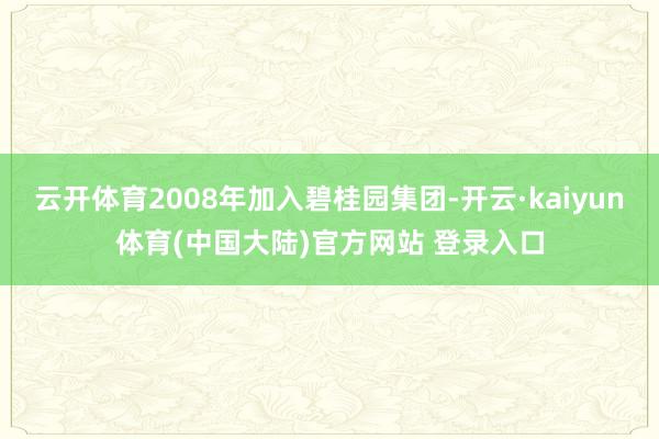 云开体育2008年加入碧桂园集团-开云·kaiyun体育(中国大陆)官方网站 登录入口