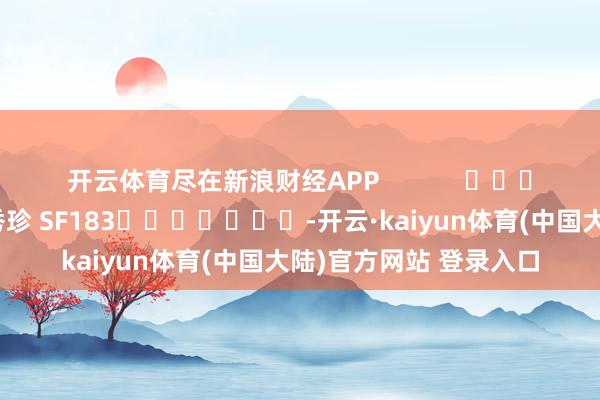 开云体育尽在新浪财经APP            						职守裁剪：石秀珍 SF183							-开云·kaiyun体育(中国大陆)官方网站 登录入口