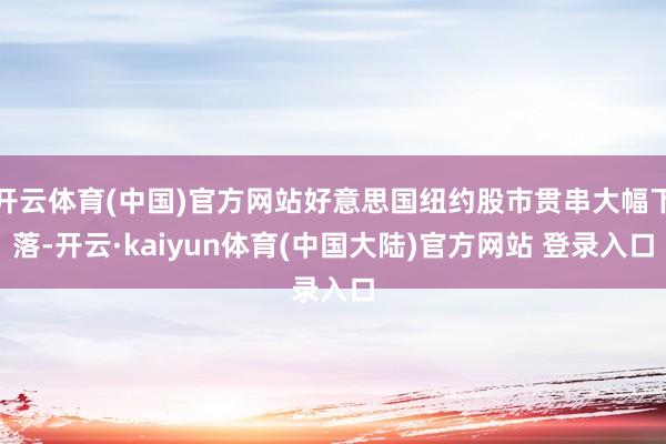 开云体育(中国)官方网站好意思国纽约股市贯串大幅下落-开云·kaiyun体育(中国大陆)官方网站 登录入口