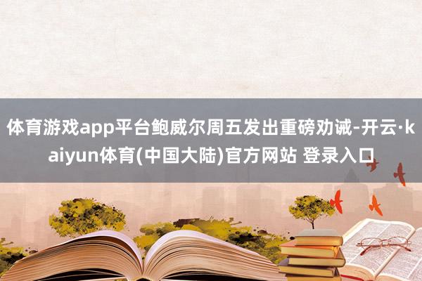 体育游戏app平台鲍威尔周五发出重磅劝诫-开云·kaiyun体育(中国大陆)官方网站 登录入口