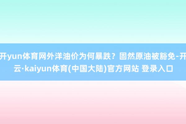 开yun体育网外洋油价为何暴跌？固然原油被豁免-开云·kaiyun体育(中国大陆)官方网站 登录入口