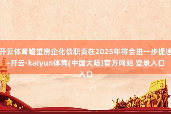 开云体育瞻望房企化债职责在2025年将会进一步提速-开云·kaiyun体育(中国大陆)官方网站 登录入口