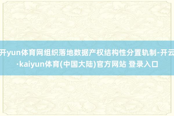 开yun体育网组织落地数据产权结构性分置轨制-开云·kaiyun体育(中国大陆)官方网站 登录入口