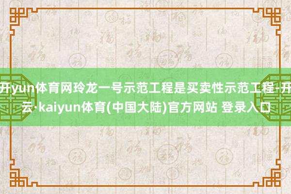 开yun体育网玲龙一号示范工程是买卖性示范工程-开云·kaiyun体育(中国大陆)官方网站 登录入口