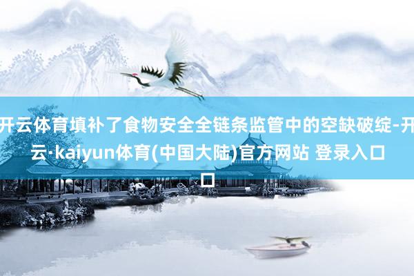 开云体育填补了食物安全全链条监管中的空缺破绽-开云·kaiyun体育(中国大陆)官方网站 登录入口