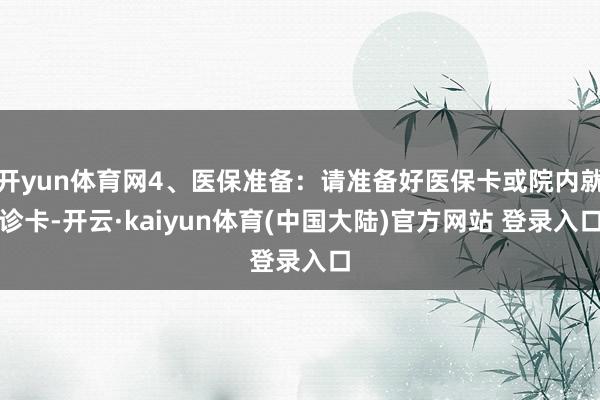 开yun体育网4、医保准备：请准备好医保卡或院内就诊卡-开云·kaiyun体育(中国大陆)官方网站 登录入口