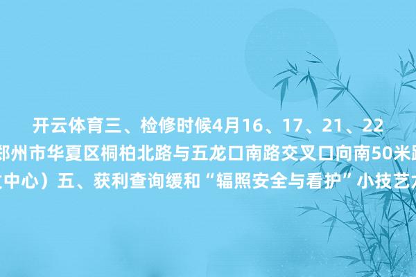 开云体育三、检修时候4月16、17、21、22、23日四、检修场所:郑州市华夏区桐柏北路与五龙口南路交叉口向南50米路西(河南新质机考研发中心)五、获利查询缓和“辐照安全与看护”小技艺六、金凯看护温馨教导:检修别忘带纸质准验证和身份证原件;闪耀报名时候、准验证打印时候、检修时候剪辑:金凯看护靳双奇校对:金凯看护李伟勇审核:金凯看护靳海洋 发布于:河南省-开云·kaiyun体育(中国大陆)官方网站 登录入口