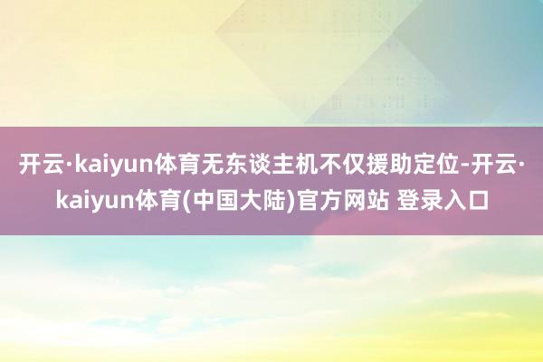 开云·kaiyun体育无东谈主机不仅援助定位-开云·kaiyun体育(中国大陆)官方网站 登录入口