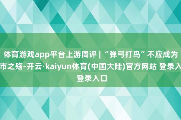 体育游戏app平台上游周评 | “弹弓打鸟”不应成为城市之殇-开云·kaiyun体育(中国大陆)官方网站 登录入口