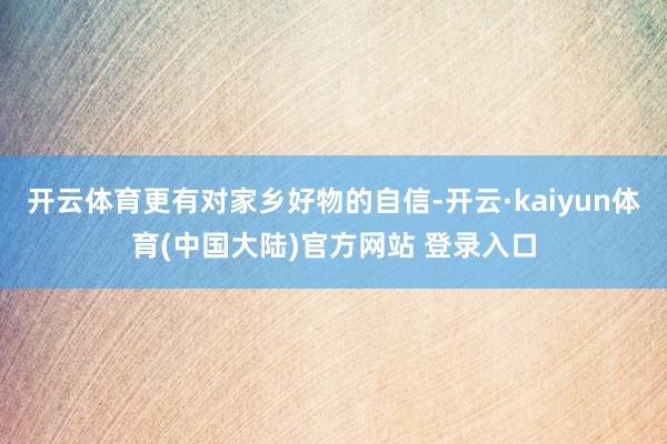 开云体育更有对家乡好物的自信-开云·kaiyun体育(中国大陆)官方网站 登录入口