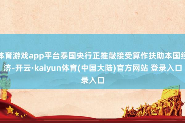 体育游戏app平台泰国央行正推敲接受算作扶助本国经济-开云·kaiyun体育(中国大陆)官方网站 登录入口