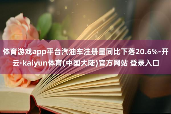 体育游戏app平台汽油车注册量同比下落20.6%-开云·kaiyun体育(中国大陆)官方网站 登录入口