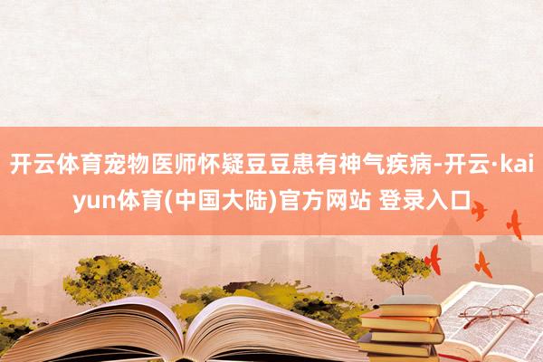 开云体育宠物医师怀疑豆豆患有神气疾病-开云·kaiyun体育(中国大陆)官方网站 登录入口