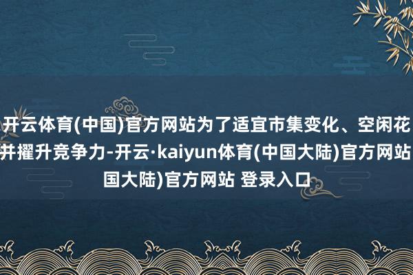 开云体育(中国)官方网站为了适宜市集变化、空闲花费者需求并擢升竞争力-开云·kaiyun体育(中国大陆)官方网站 登录入口