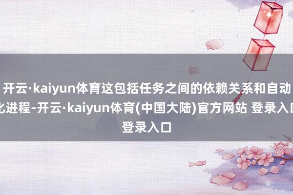 开云·kaiyun体育这包括任务之间的依赖关系和自动化进程-开云·kaiyun体育(中国大陆)官方网站 登录入口