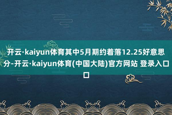 开云·kaiyun体育其中5月期约着落12.25好意思分-开云·kaiyun体育(中国大陆)官方网站 登录入口