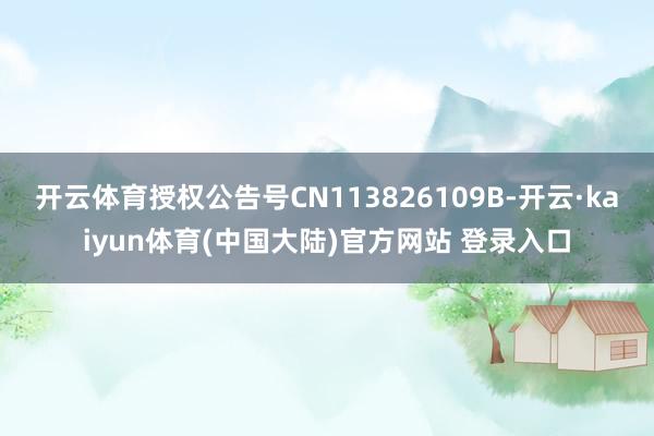 开云体育授权公告号CN113826109B-开云·kaiyun体育(中国大陆)官方网站 登录入口