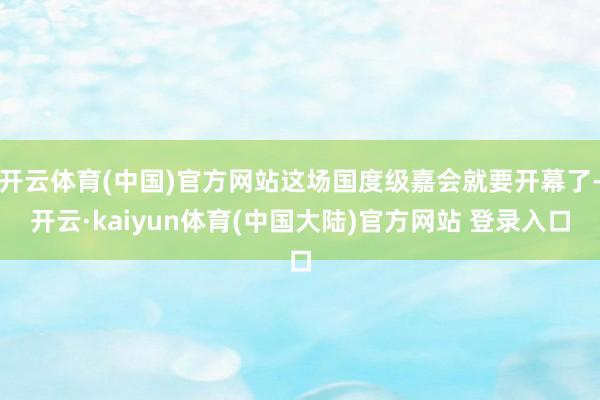 开云体育(中国)官方网站这场国度级嘉会就要开幕了-开云·kaiyun体育(中国大陆)官方网站 登录入口