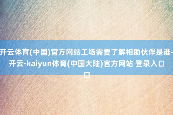 开云体育(中国)官方网站工场需要了解相助伙伴是谁-开云·kaiyun体育(中国大陆)官方网站 登录入口