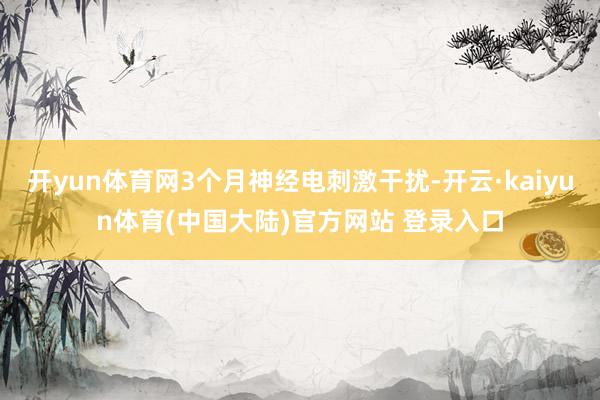 开yun体育网3个月神经电刺激干扰-开云·kaiyun体育(中国大陆)官方网站 登录入口