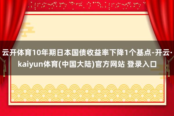 云开体育10年期日本国债收益率下降1个基点-开云·kaiyun体育(中国大陆)官方网站 登录入口