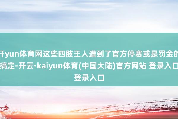 开yun体育网这些四肢王人遭到了官方停赛或是罚金的搞定-开云·kaiyun体育(中国大陆)官方网站 登录入口
