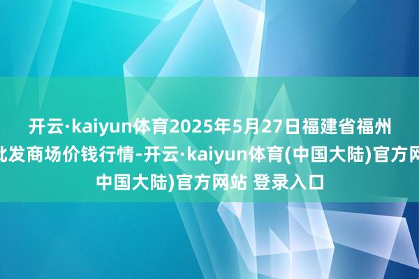 开云·kaiyun体育2025年5月27日福建省福州市海峡蔬菜批发商场价钱行情-开云·kaiyun体育(中国大陆)官方网站 登录入口