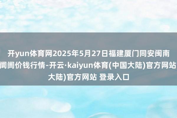 开yun体育网2025年5月27日福建厦门同安闽南果蔬批发阛阓价钱行情-开云·kaiyun体育(中国大陆)官方网站 登录入口