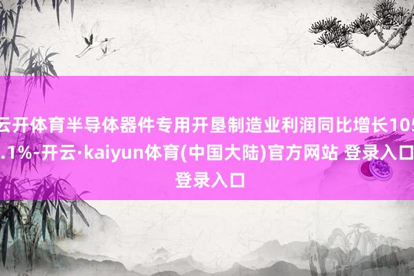 云开体育半导体器件专用开垦制造业利润同比增长105.1%-开云·kaiyun体育(中国大陆)官方网站 登录入口