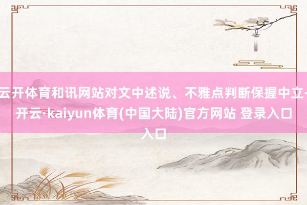 云开体育和讯网站对文中述说、不雅点判断保握中立-开云·kaiyun体育(中国大陆)官方网站 登录入口