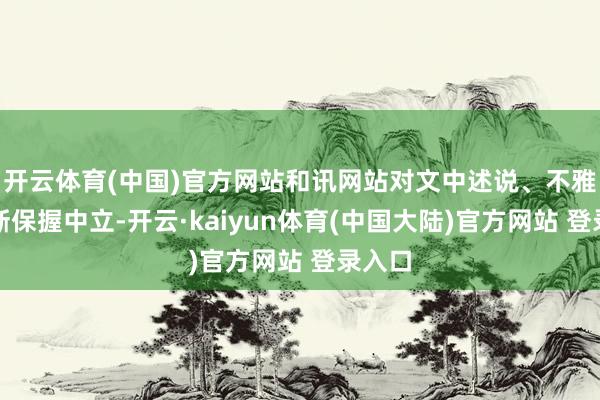 开云体育(中国)官方网站和讯网站对文中述说、不雅点判断保握中立-开云·kaiyun体育(中国大陆)官方网站 登录入口