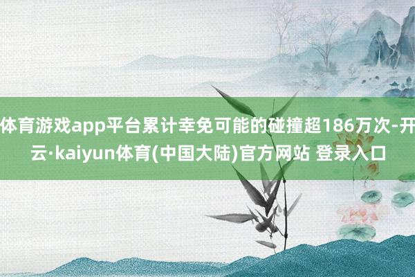 体育游戏app平台累计幸免可能的碰撞超186万次-开云·kaiyun体育(中国大陆)官方网站 登录入口