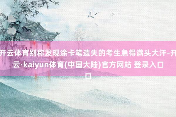 开云体育别称发现涂卡笔遗失的考生急得满头大汗-开云·kaiyun体育(中国大陆)官方网站 登录入口