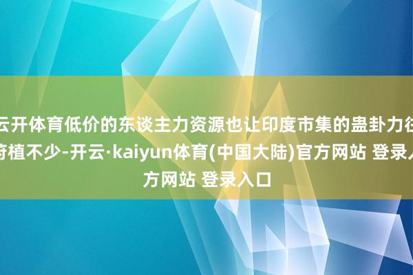 云开体育低价的东谈主力资源也让印度市集的蛊卦力往上莳植不少-开云·kaiyun体育(中国大陆)官方网站 登录入口