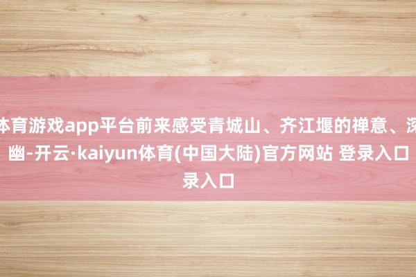 体育游戏app平台前来感受青城山、齐江堰的禅意、深幽-开云·kaiyun体育(中国大陆)官方网站 登录入口