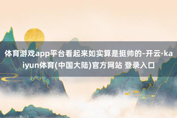 体育游戏app平台看起来如实算是挺帅的-开云·kaiyun体育(中国大陆)官方网站 登录入口