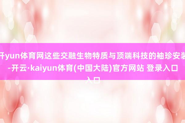 开yun体育网这些交融生物特质与顶端科技的袖珍安装-开云·kaiyun体育(中国大陆)官方网站 登录入口